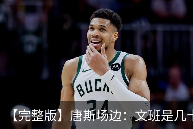 【完整版】唐斯场边：文班是几十年难遇的天才 我尽全力去消耗他