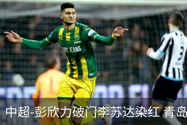 中超-彭欣力破门李苏达染红 青岛西海岸2-0青岛海牛