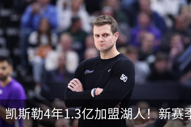 凯斯勒4年1.3亿加盟湖人！新赛季年薪暴涨至3023万 上赛季仅488万