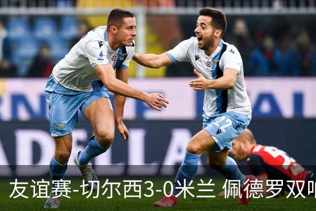 友谊赛-切尔西3-0米兰 佩德罗双响凯塞多世界波米兰全场0射正