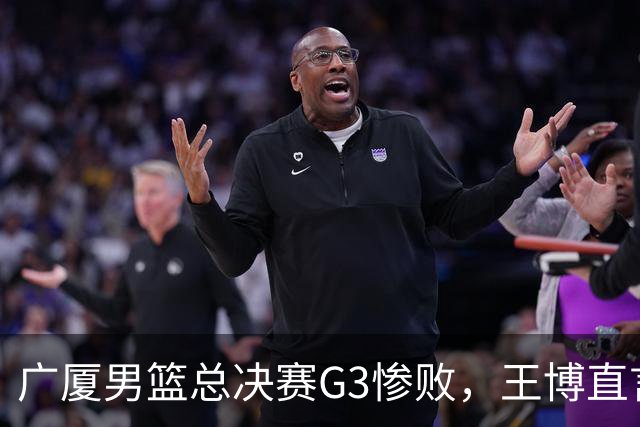 广厦男篮总决赛G3惨败，王博直言体能成败因