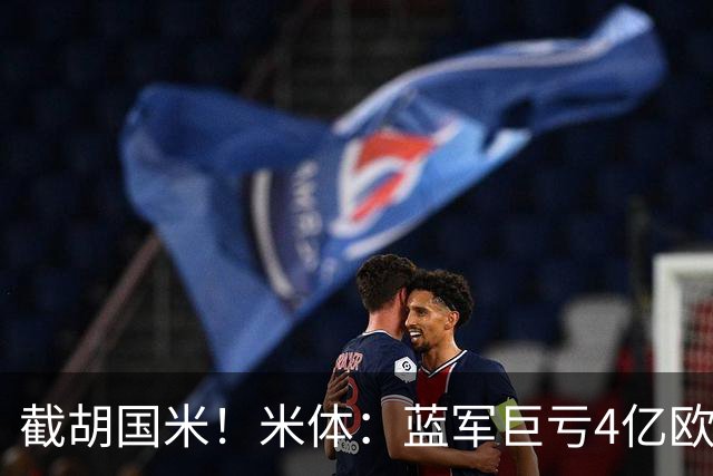截胡国米！米体：蓝军巨亏4亿欧 面临严格考核，最严重欧战将禁赛
