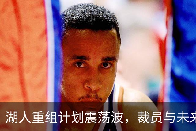 湖人重组计划震荡波，裁员与未来走向的背后故事