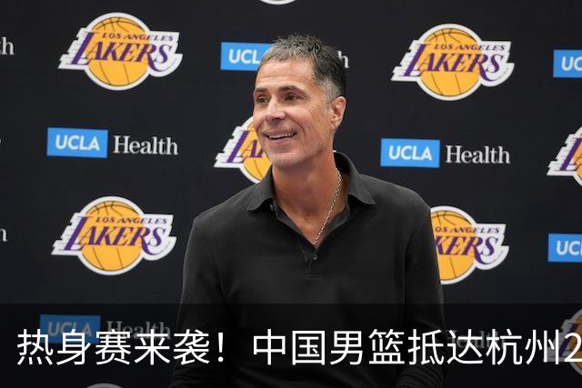 热身赛来袭！中国男篮抵达杭州21-23日迎战澳大利亚和荷兰