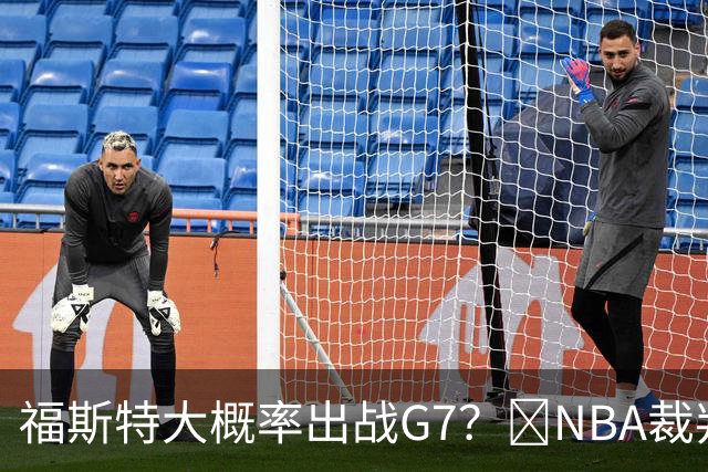 福斯特大概率出战G7？🧠NBA裁判用人习惯：托尼兄弟铁定无了
