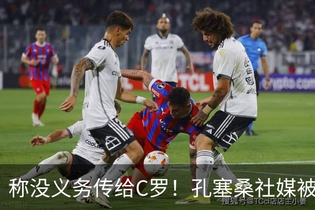 称没义务传给C罗！孔塞桑社媒被冲：你哪位啊 尊重 学学阿根廷吧