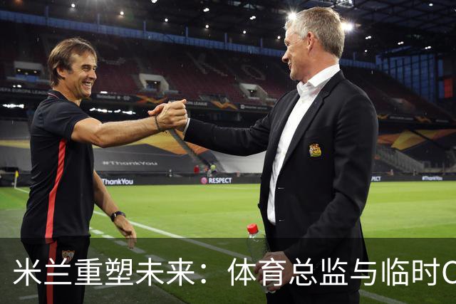 米兰重塑未来：体育总监与临时CEO的双重变革