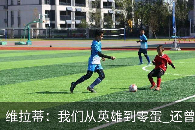 维拉蒂：我们从英雄到零蛋 还曾想到世界杯拿成绩
