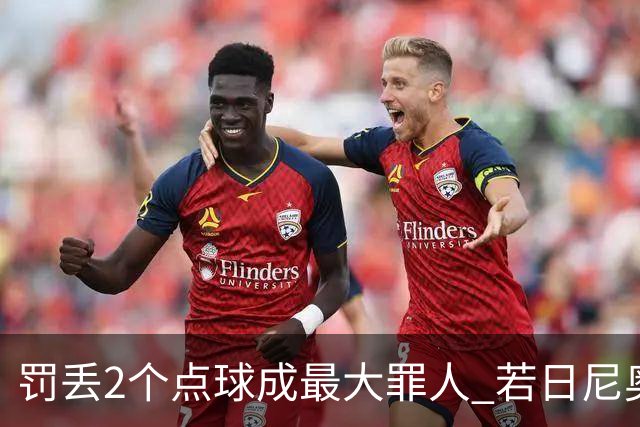 罚丢2个点球成最大罪人 若日尼奥：我一辈子的痛