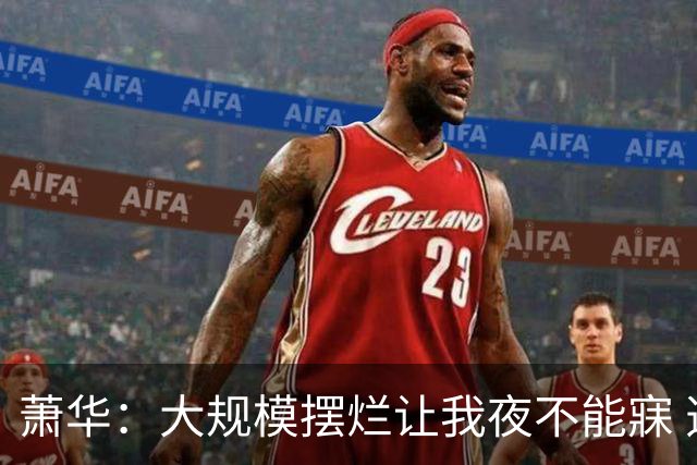 萧华：大规模摆烂让我夜不能寐 选秀大年问题严重