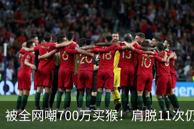 被全网嘲700万买猴！肩脱11次仍战斗，如今孙悦打了所有人的脸！