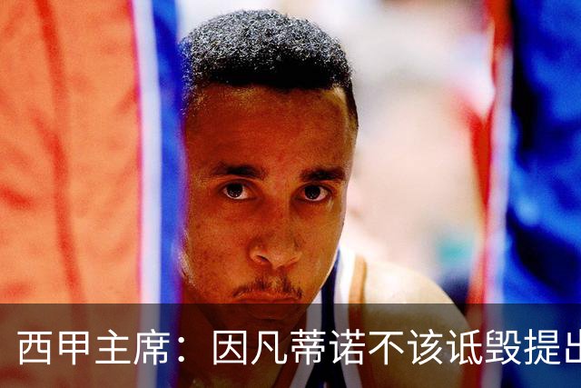 西甲主席：因凡蒂诺不该诋毁提出问题的人 应给出回复
