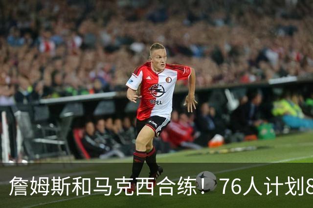 詹姆斯和马克西合练！76人计划8月举行迷你训练营