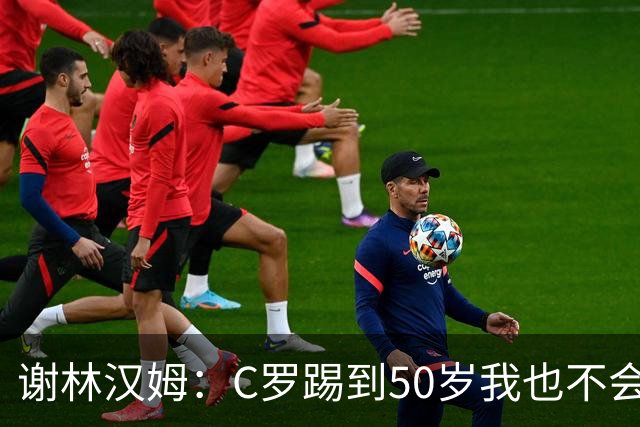 谢林汉姆：C罗踢到50岁我也不会感到惊讶 但回到欧洲是不可能的