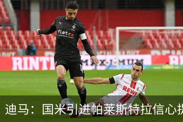 迪马：国米引进帕莱斯特拉信心提升，认为4500万欧可以敲定交易