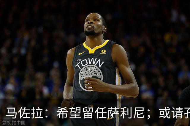 马佐拉：希望留任萨利尼；或请孔蒂求效果