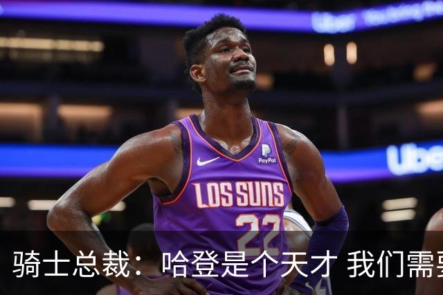 骑士总裁：哈登是个天才 我们需要他的传控 他让每个队友变得更好