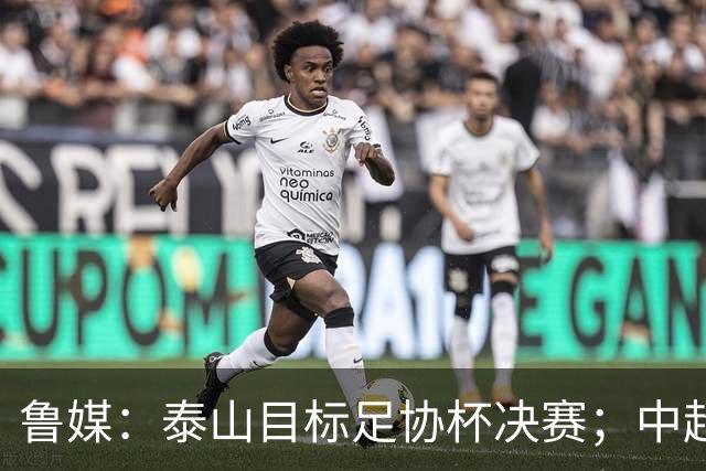 鲁媒：泰山目标足协杯决赛；中超即将面临辽宁、国安两连客