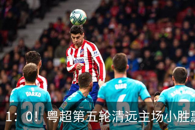 1：0！粤超第五轮清远主场小胜惠州