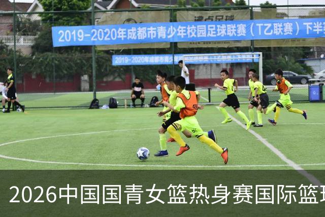 2026中国国青女篮热身赛国际篮球对抗赛（富顺站）今日燃情开赛