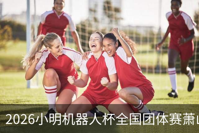 2026小明机器人杯全国团体赛萧山收官 各组升降名单出炉