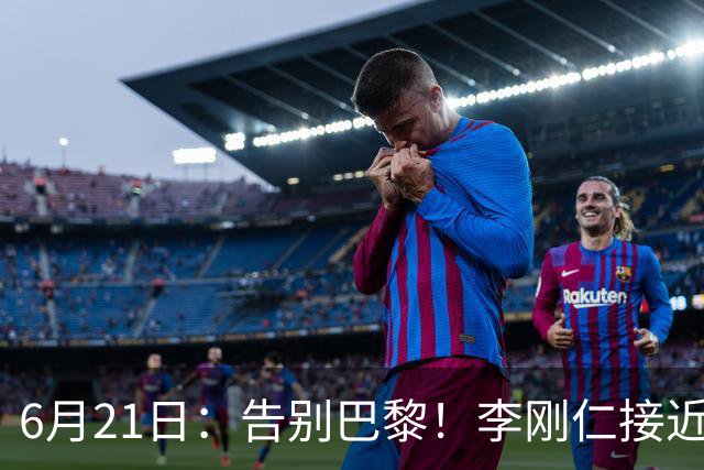 6月21日：告别巴黎！李刚仁接近加盟马竞，2700万欧重返西甲赛场