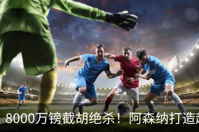 8000万镑截胡绝杀！阿森纳打造超级中场双核，争冠短板彻底补齐？