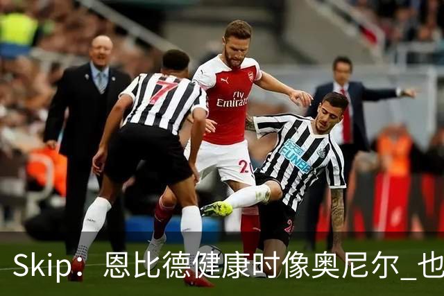 Skip：恩比德健康时像奥尼尔 也许詹姆斯能激发出最好的他